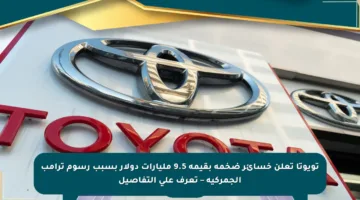 تويوتا تعلن خسائر ضخمة بقيمة 9.5 مليارات دولار بسبب رسوم ترامب الجمركية – تعرف على التفاصيل